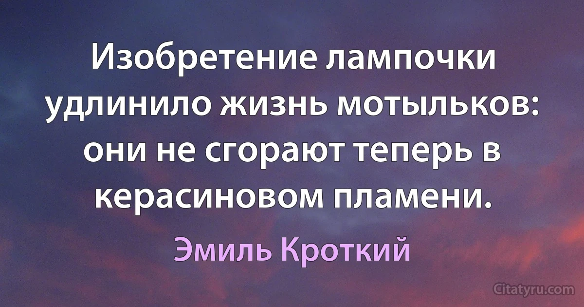 Изобретение лампочки удлинило жизнь мотыльков: они не сгорают теперь в керасиновом пламени. (Эмиль Кроткий)