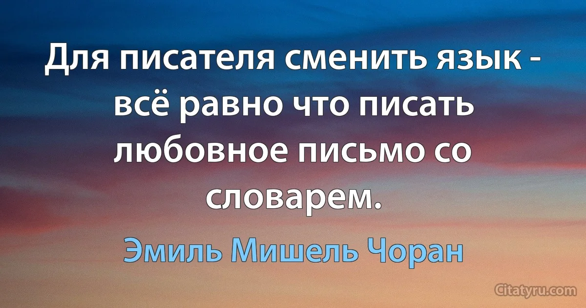 Для писателя сменить язык - всё равно что писать любовное письмо со словарем. (Эмиль Мишель Чоран)