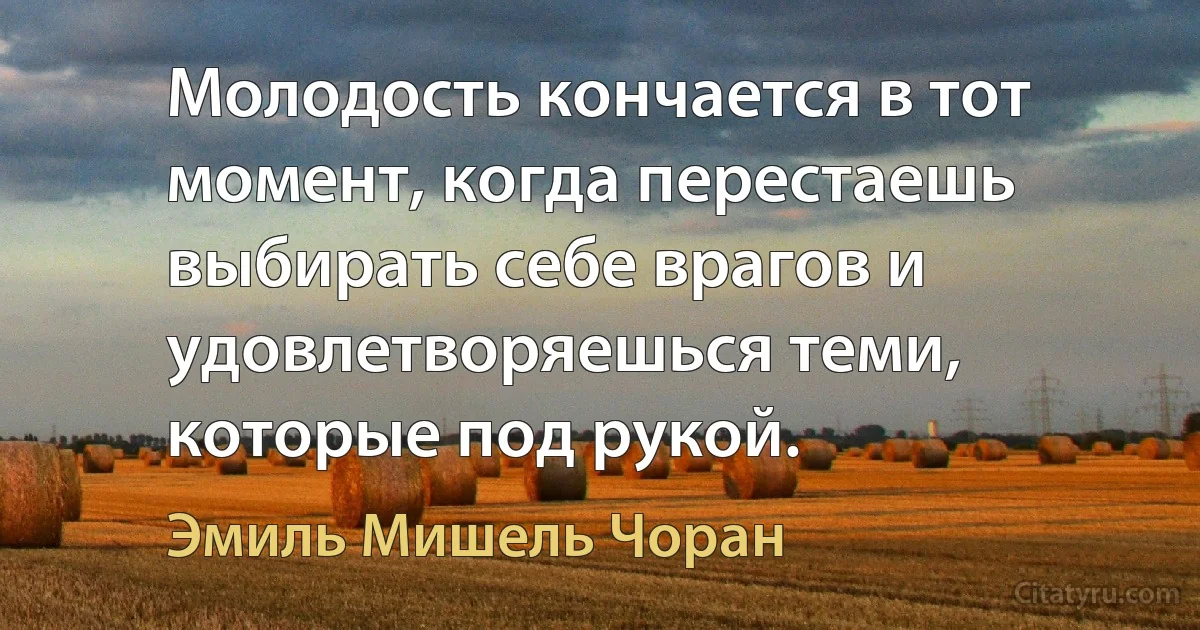 Молодость кончается в тот момент, когда перестаешь выбирать себе врагов и удовлетворяешься теми, которые под рукой. (Эмиль Мишель Чоран)