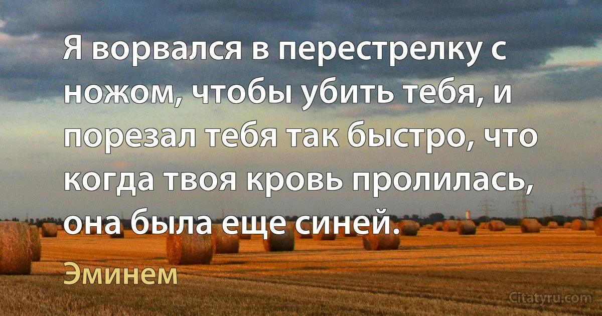 Я ворвался в перестрелку с ножом, чтобы убить тебя, и порезал тебя так быстро, что когда твоя кровь пролилась, она была еще синей. (Эминем)