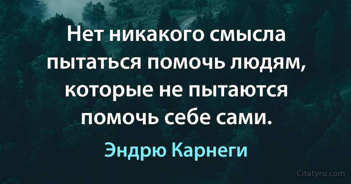 Нет никакого смысла пытаться помочь людям, которые не пытаются помочь себе сами. (Эндрю Карнеги)