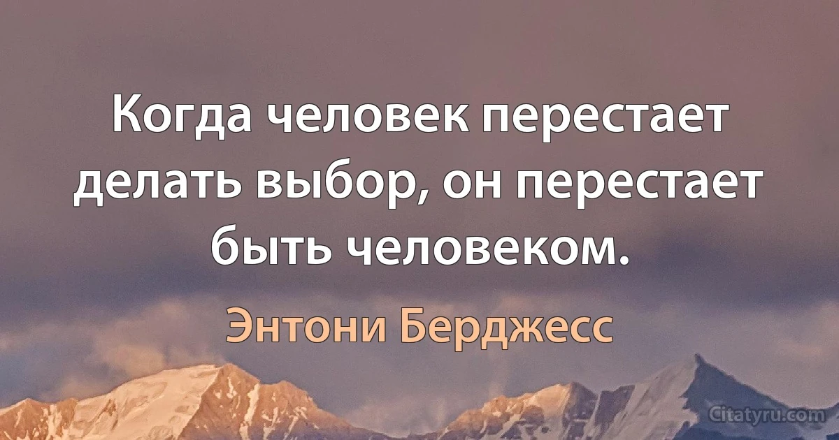 Когда человек перестает делать выбор, он перестает быть человеком. (Энтони Берджесс)