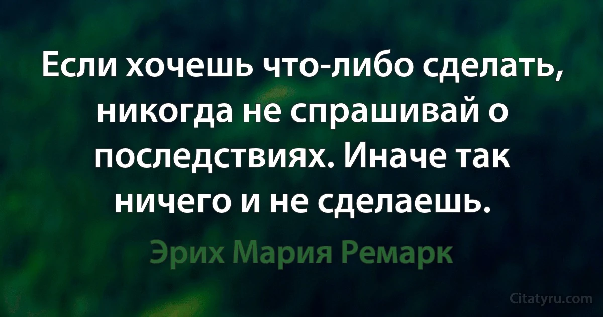 Если хочешь что-либо сделать, никогда не спрашивай о последствиях. Иначе так ничего и не сделаешь. (Эрих Мария Ремарк)