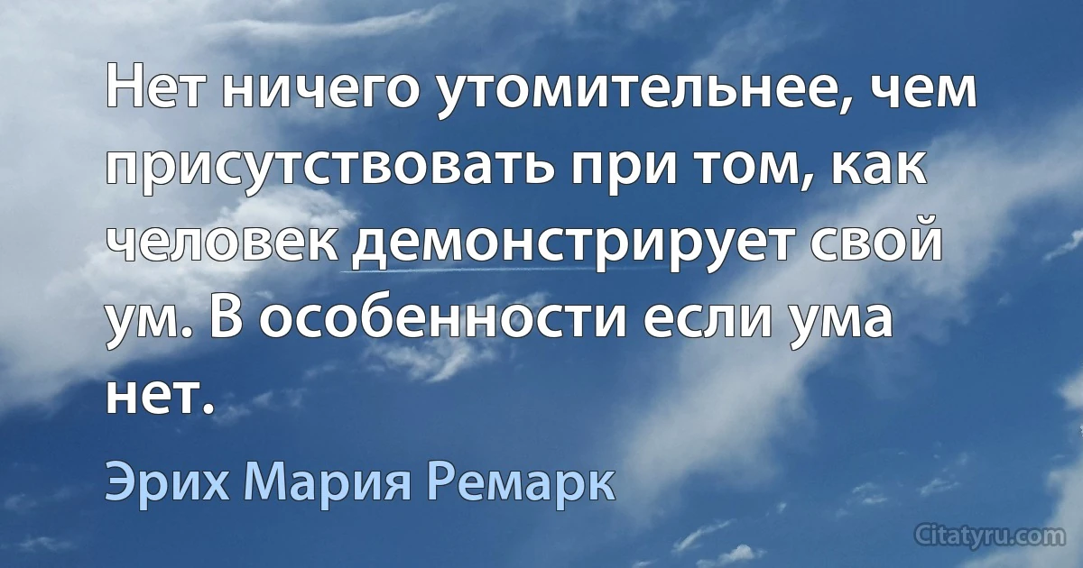 Нет ничего утомительнее, чем присутствовать при том, как человек демонстрирует свой ум. В особенности если ума нет. (Эрих Мария Ремарк)