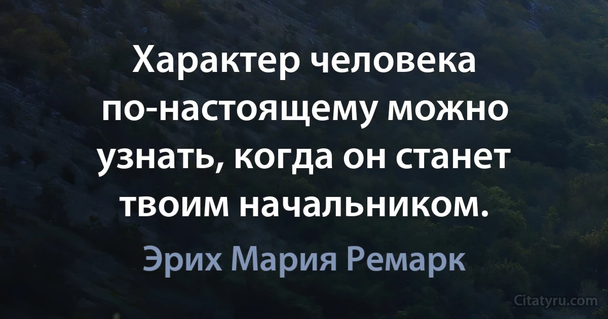 Характер человека по-настоящему можно узнать, когда он станет твоим начальником. (Эрих Мария Ремарк)