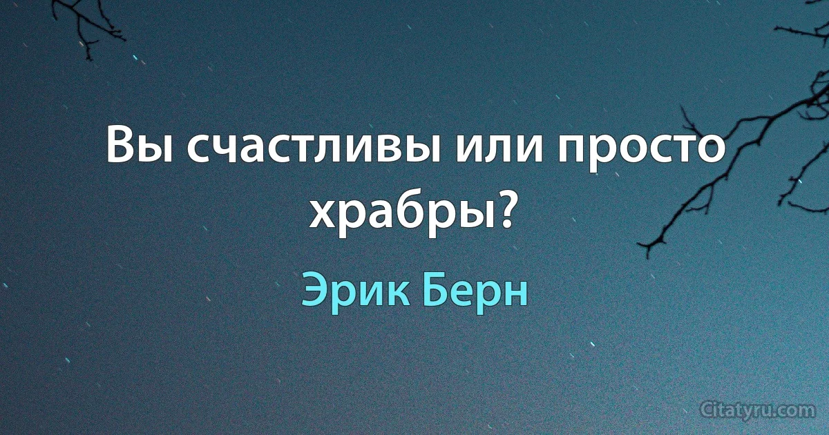 Вы счастливы или просто храбры? (Эрик Берн)