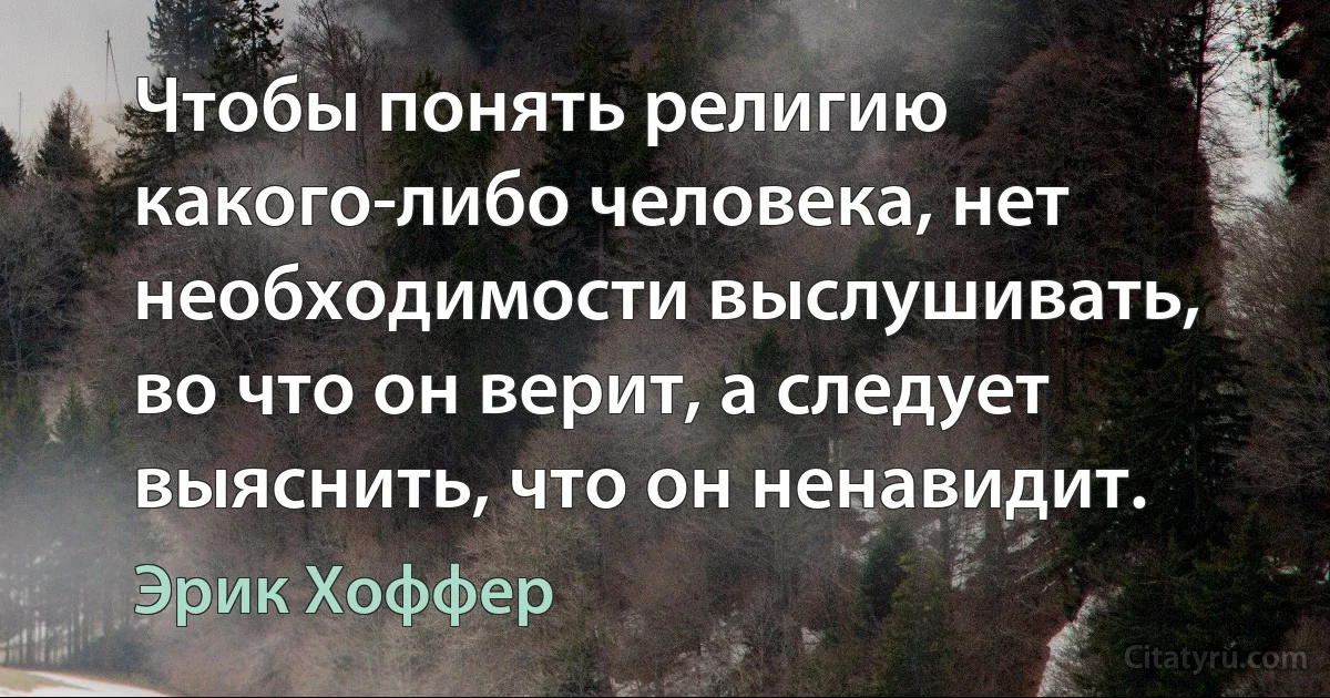 Чтобы понять религию какого-либо человека, нет необходимости выслушивать, во что он верит, а следует выяснить, что он ненавидит. (Эрик Хоффер)