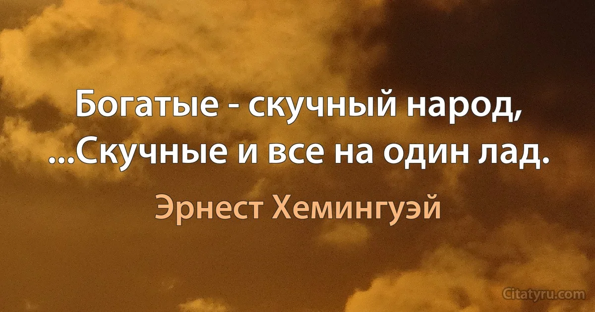 Богатые - скучный народ, ...Скучные и все на один лад. (Эрнест Хемингуэй)