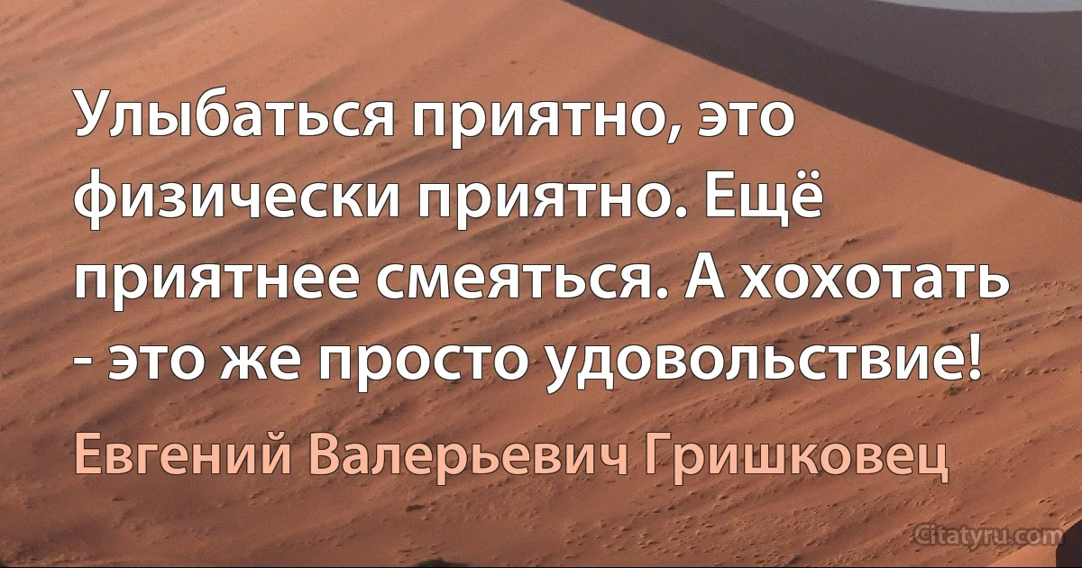 Улыбаться приятно, это физически приятно. Ещё приятнее смеяться. А хохотать - это же просто удовольствие! (Евгений Валерьевич Гришковец)