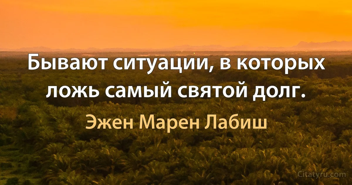 Бывают ситуации, в которых ложь самый святой долг. (Эжен Марен Лабиш)