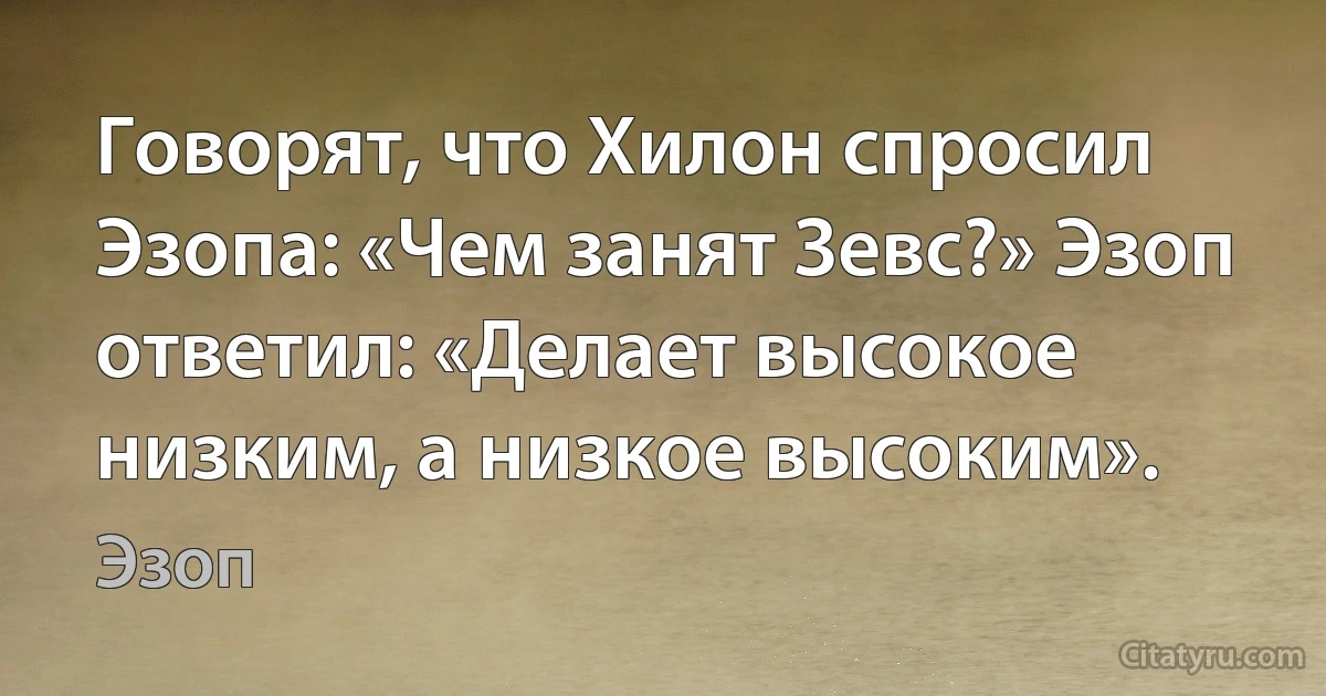 Говорят, что Хилон спросил Эзопа: «Чем занят Зевс?» Эзоп ответил: «Делает высокое низким, а низкое высоким». (Эзоп)