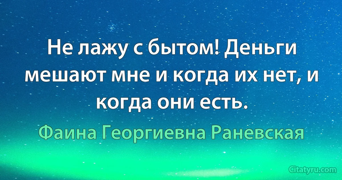 Не лажу с бытом! Деньги мешают мне и когда их нет, и когда они есть. (Фаина Георгиевна Раневская)