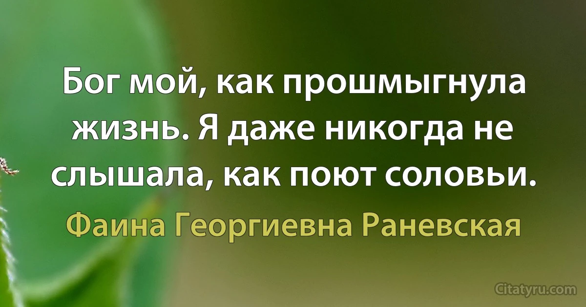 Бог мой, как прошмыгнула жизнь. Я даже никогда не слышала, как поют соловьи. (Фаина Георгиевна Раневская)