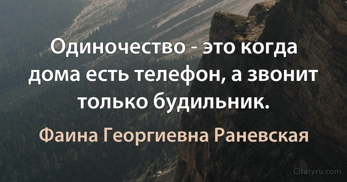 Одиночество - это когда дома есть телефон, а звонит только будильник. (Фаина Георгиевна Раневская)