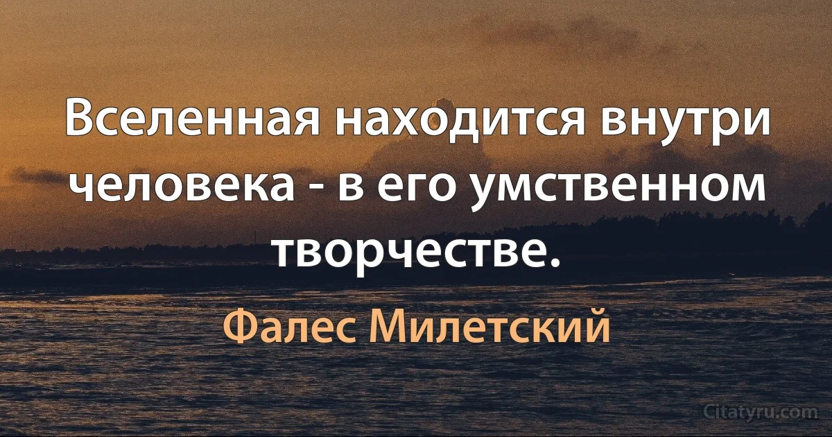 Вселенная находится внутри человека - в его умственном творчестве. (Фалес Милетский)