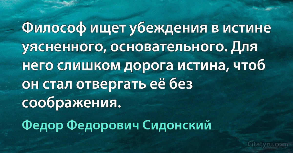 Философ ищет убеждения в истине уясненного, основательного. Для него слишком дорога истина, чтоб он стал отвергать её без соображения. (Федор Федорович Сидонский)