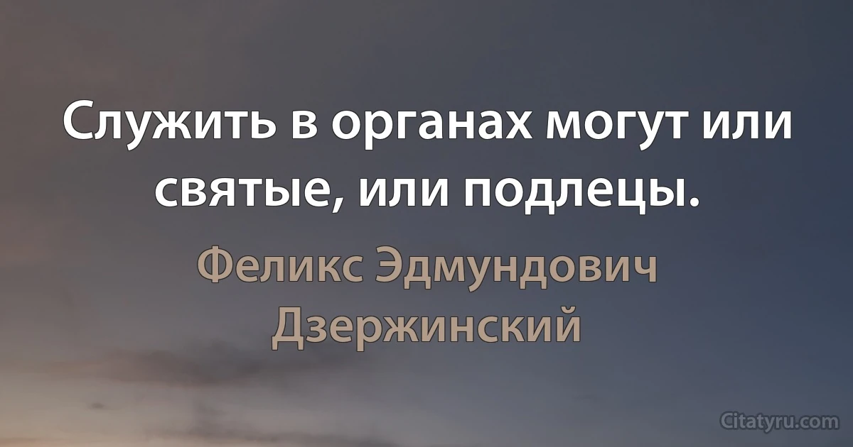 Служить в органах могут или святые, или подлецы. (Феликс Эдмундович Дзержинский)