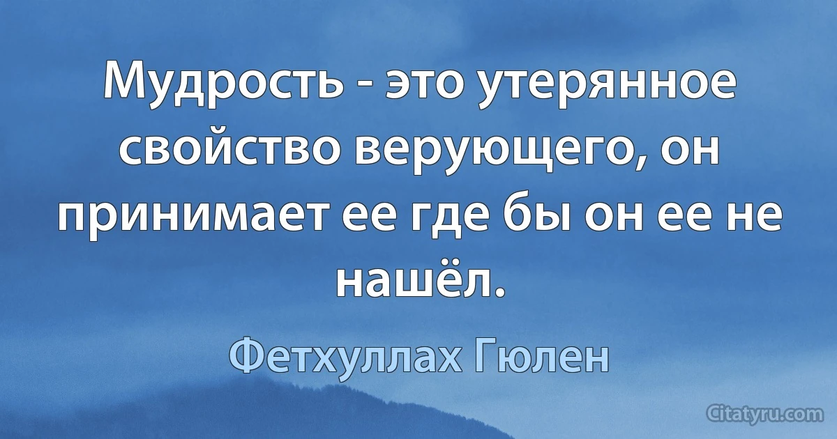 Мудрость - это утерянное свойство верующего, он принимает ее где бы он ее не нашёл. (Фетхуллах Гюлен)