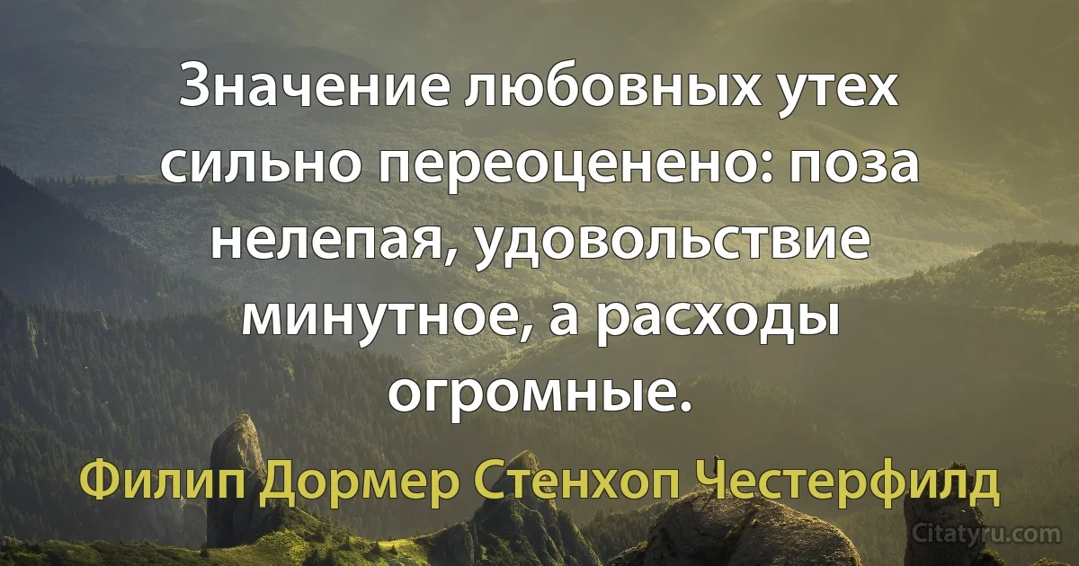 Значение любовных утех сильно переоценено: поза нелепая, удовольствие минутное, а расходы огромные. (Филип Дормер Стенхоп Честерфилд)