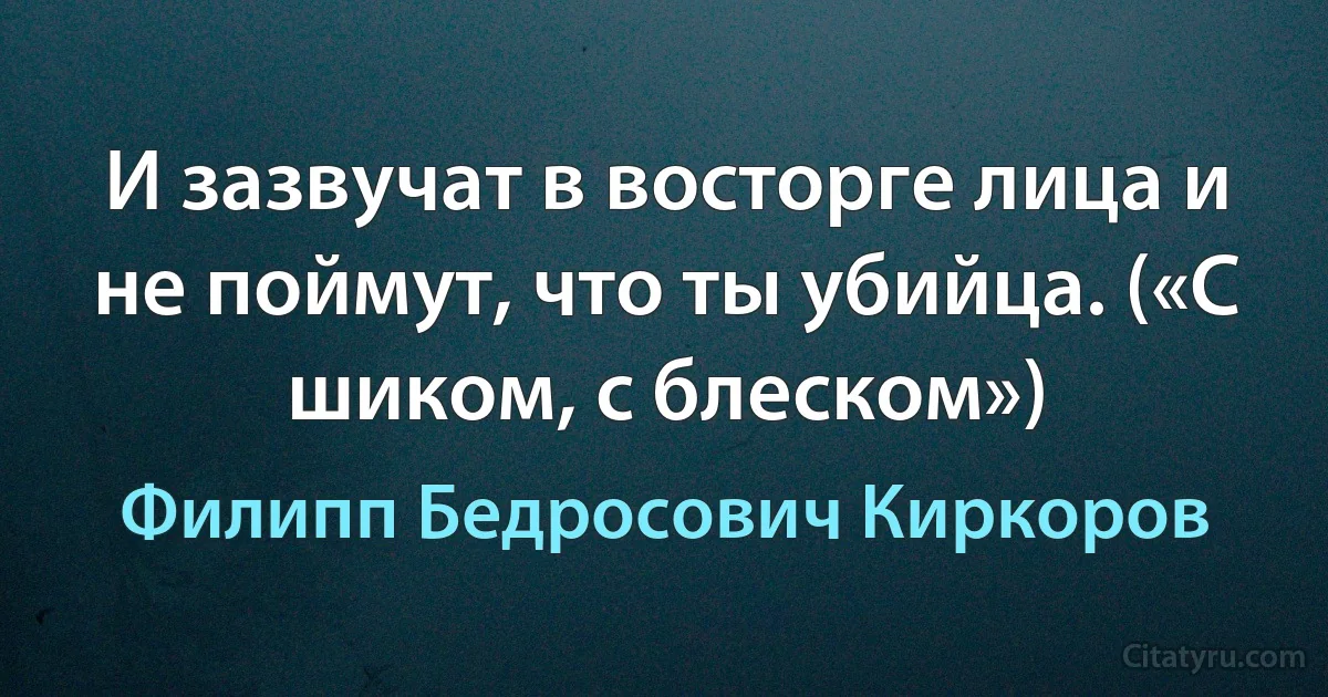 И зазвучат в восторге лица и не поймут, что ты убийца. («С шиком, с блеском») (Филипп Бедросович Киркоров)