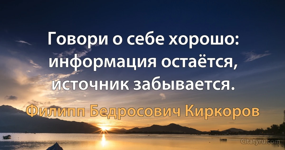 Говори о себе хорошо: информация остаётся, источник забывается. (Филипп Бедросович Киркоров)