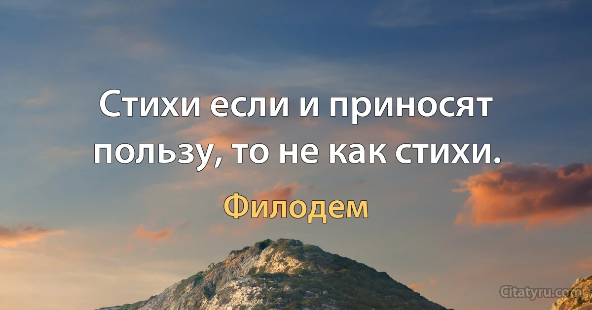 Стихи если и приносят пользу, то не как стихи. (Филодем)