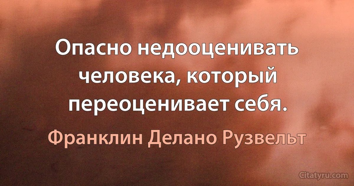 Опасно недооценивать человека, который переоценивает себя. (Франклин Делано Рузвельт)