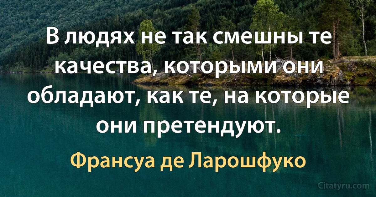 В людях не так смешны те качества, которыми они обладают, как те, на которые они претендуют. (Франсуа де Ларошфуко)