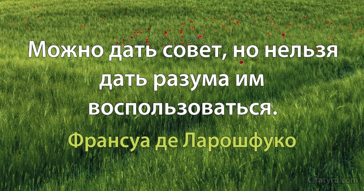 Можно дать совет, но нельзя дать разума им воспользоваться. (Франсуа де Ларошфуко)