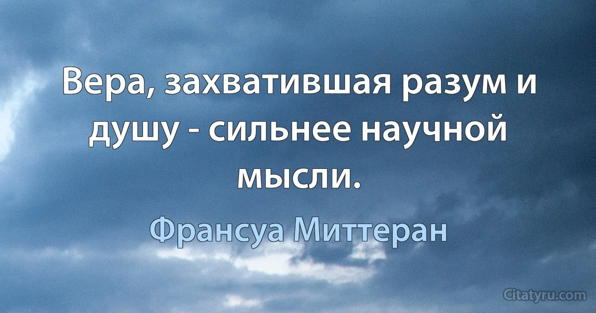 Вера, захватившая разум и душу - сильнее научной мысли. (Франсуа Миттеран)