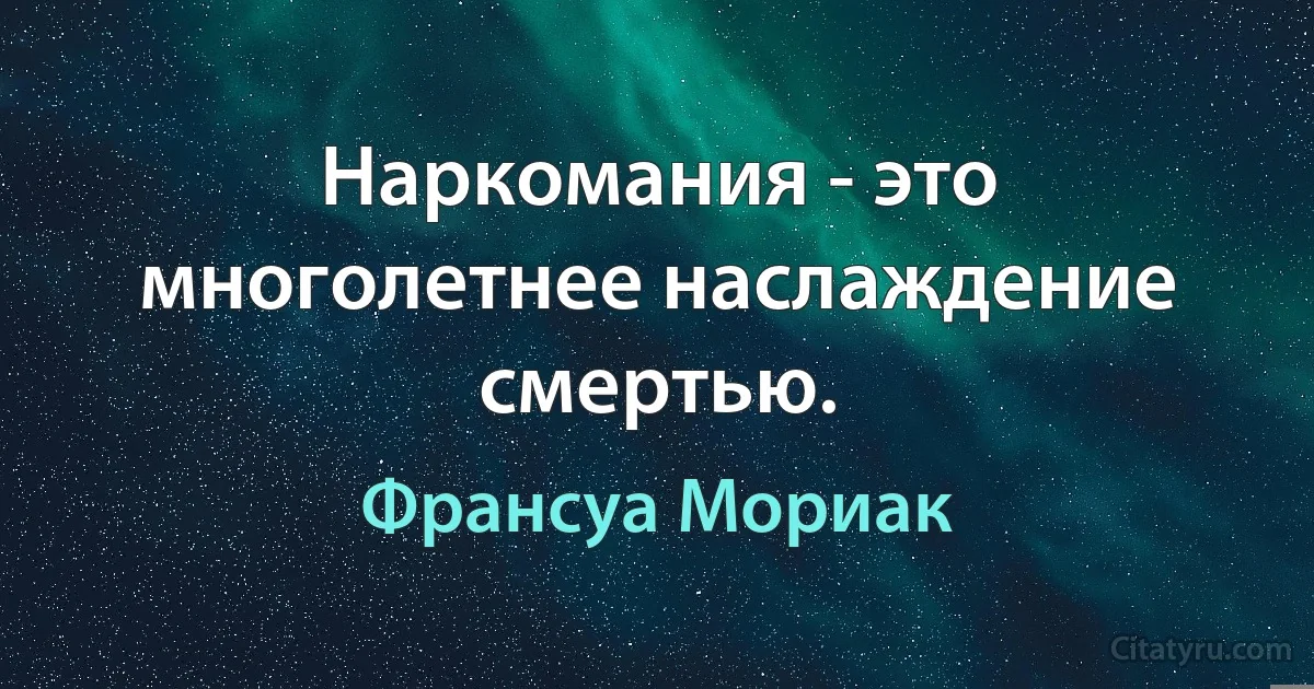 Наркомания - это многолетнее наслаждение смертью. (Франсуа Мориак)