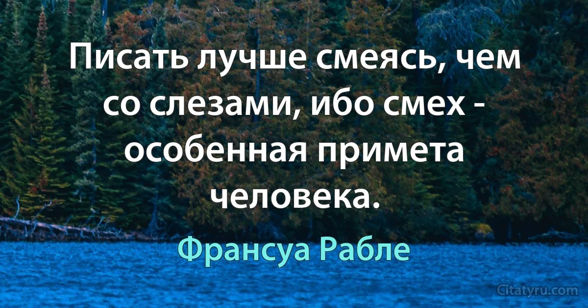 Писать лучше смеясь, чем со слезами, ибо смех - особенная примета человека. (Франсуа Рабле)