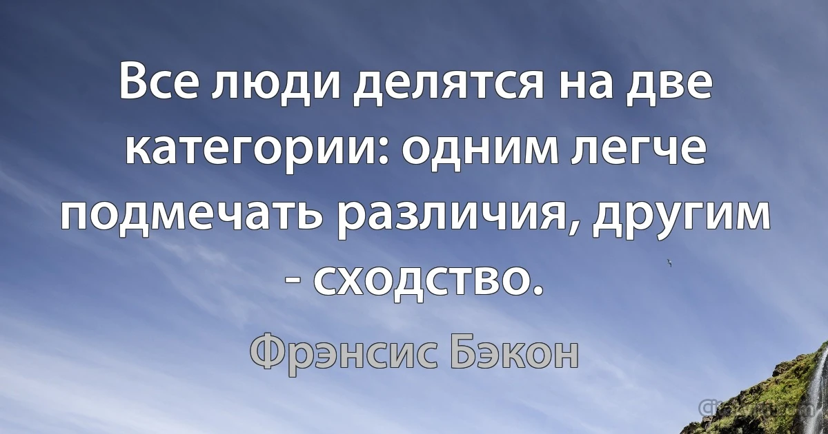 Все люди делятся на две категории: одним легче подмечать различия, другим - сходство. (Фрэнсис Бэкон)