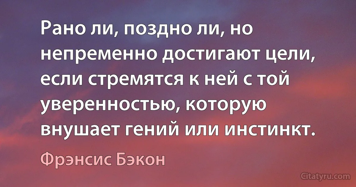 Рано ли, поздно ли, но непременно достигают цели, если стремятся к ней с той уверенностью, которую внушает гений или инстинкт. (Фрэнсис Бэкон)