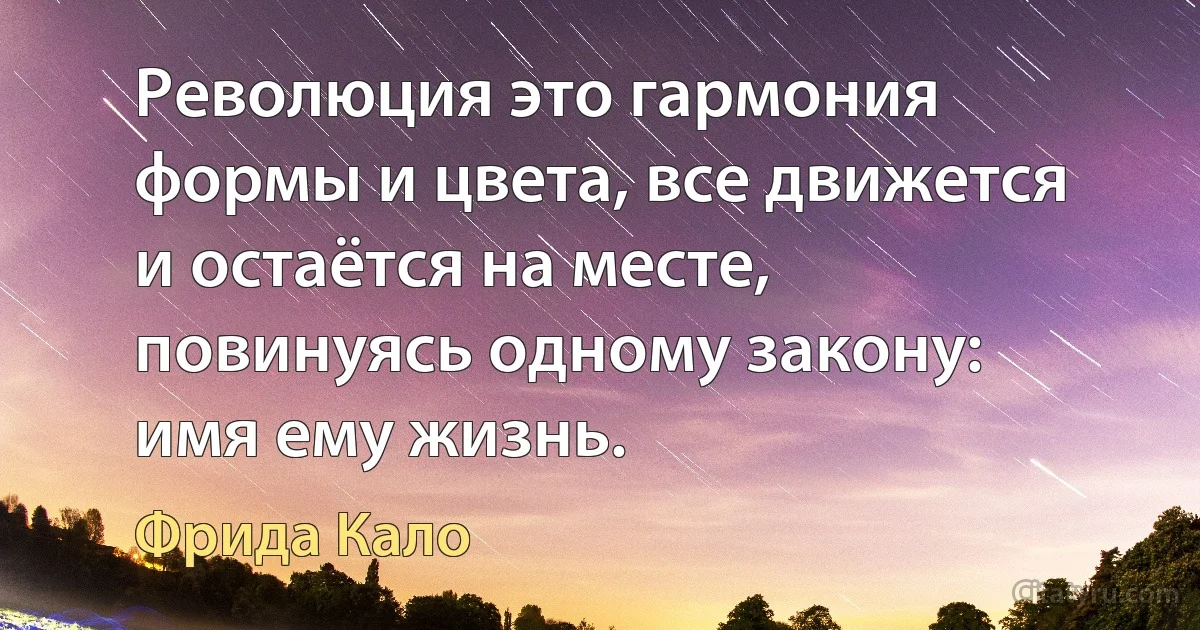 Революция это гармония формы и цвета, все движется и остаётся на месте, повинуясь одному закону: имя ему жизнь. (Фрида Кало)