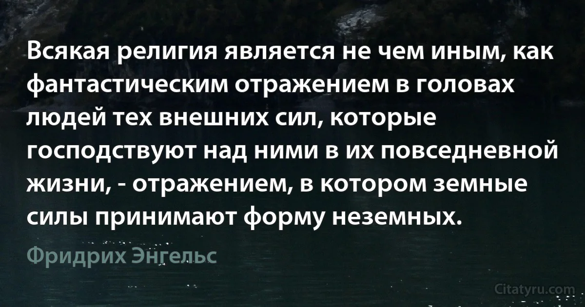 Всякая религия является не чем иным, как фантастическим отражением в головах людей тех внешних сил, которые господствуют над ними в их повседневной жизни, - отражением, в котором земные силы принимают форму неземных. (Фридрих Энгельс)