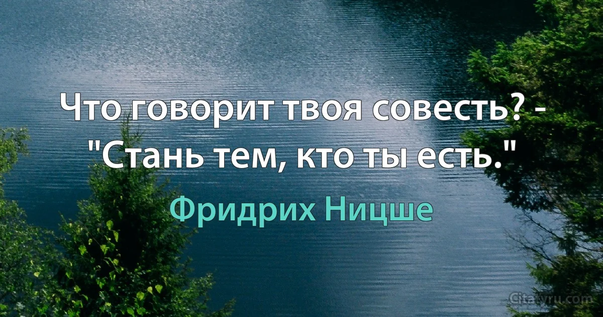 Что говорит твоя совесть? - "Стань тем, кто ты есть." (Фридрих Ницше)