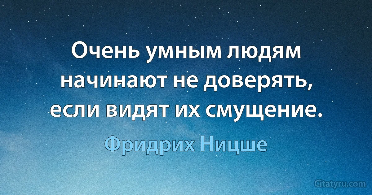 Очень умным людям начинают не доверять, если видят их смущение. (Фридрих Ницше)