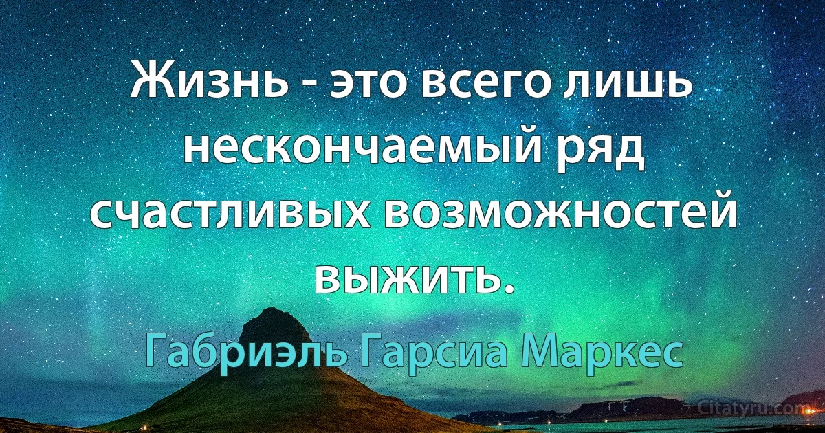 Жизнь - это всего лишь нескончаемый ряд счастливых возможностей выжить. (Габриэль Гарсиа Маркес)