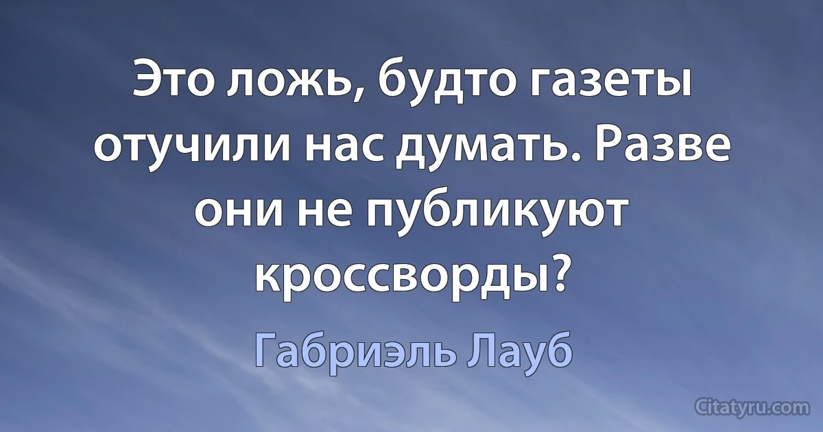 Это ложь, будто газеты отучили нас думать. Разве они не публикуют кроссворды? (Габриэль Лауб)