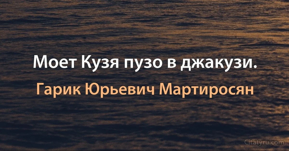 Моет Кузя пузо в джакузи. (Гарик Юрьевич Мартиросян)