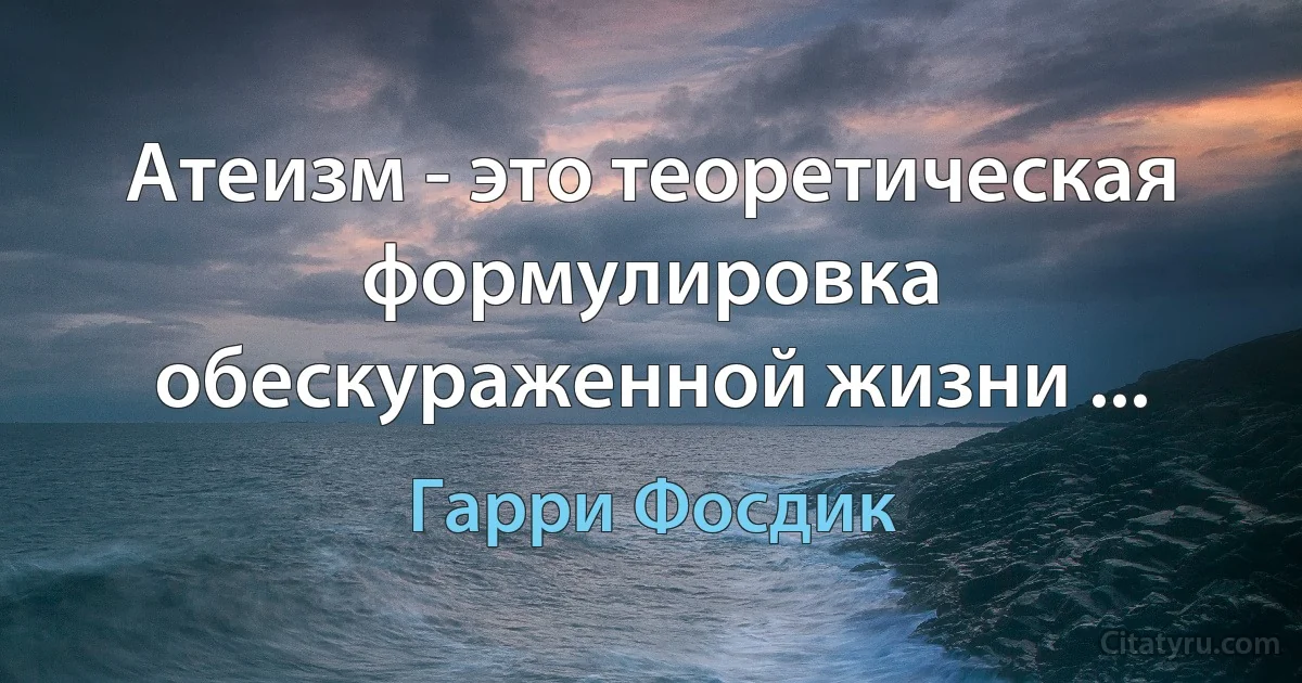 Атеизм - это теоретическая формулировка обескураженной жизни ... (Гарри Фосдик)