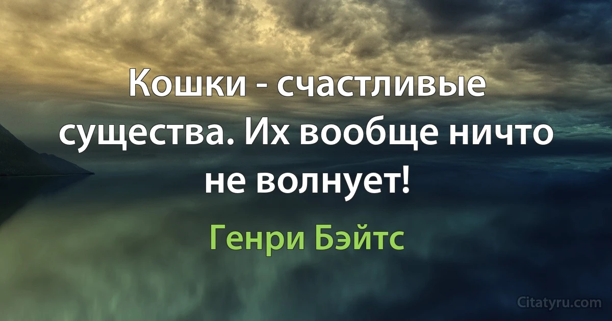 Кошки - счастливые существа. Их вообще ничто не волнует! (Генри Бэйтс)