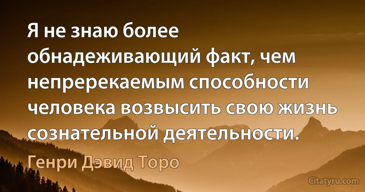 Я не знаю более обнадеживающий факт, чем непререкаемым способности человека возвысить свою жизнь сознательной деятельности. (Генри Дэвид Торо)