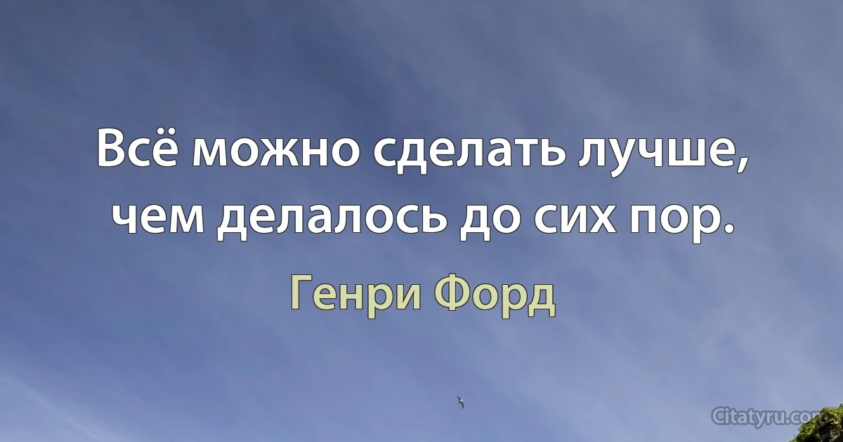 Всё можно сделать лучше, чем делалось до сих пор. (Генри Форд)