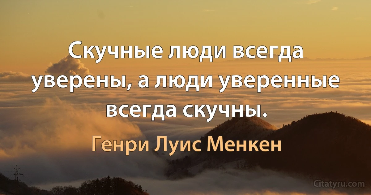 Скучные люди всегда уверены, а люди уверенные всегда скучны. (Генри Луис Менкен)