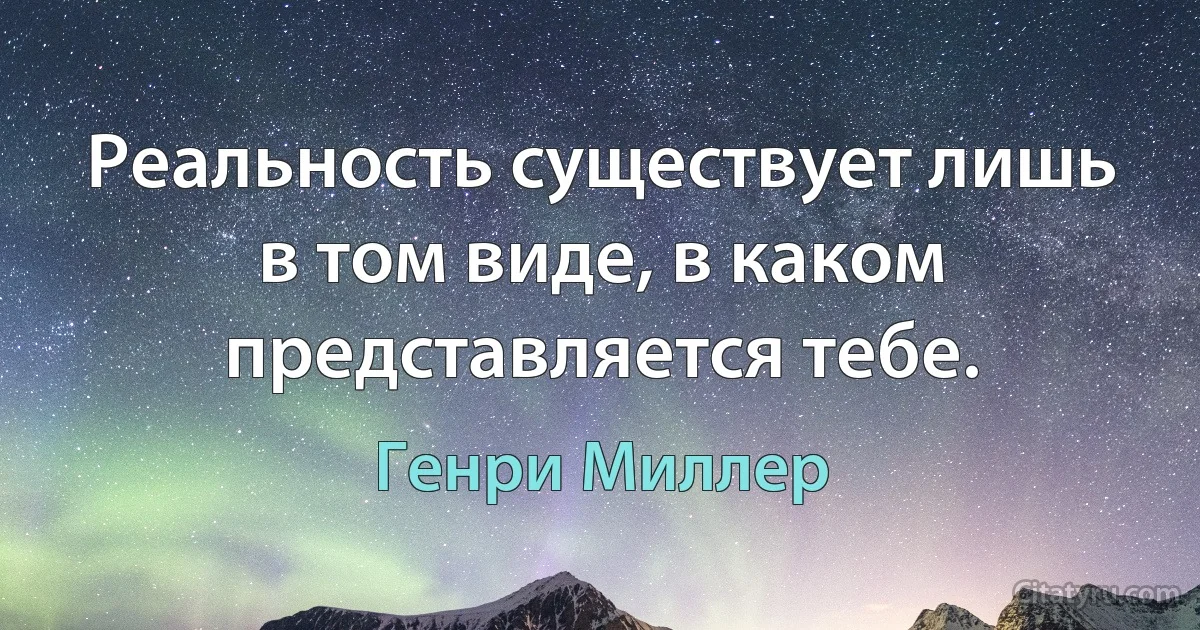 Реальность существует лишь в том виде, в каком представляется тебе. (Генри Миллер)