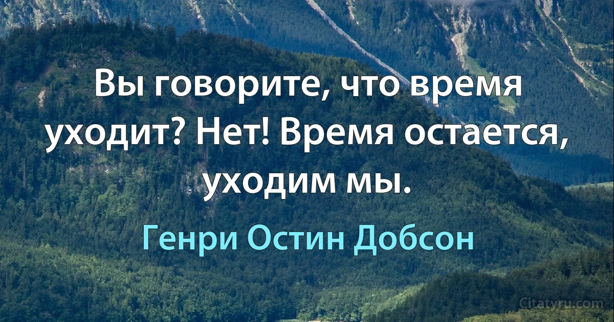 Вы говорите, что время уходит? Нет! Время остается, уходим мы. (Генри Остин Добсон)