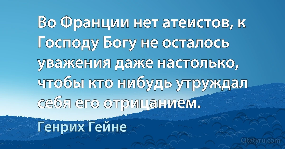 Во Франции нет атеистов, к Господу Богу не осталось уважения даже настолько, чтобы кто нибудь утруждал себя его отрицанием. (Генрих Гейне)