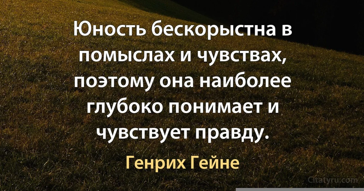 Юность бескорыстна в помыслах и чувствах, поэтому она наиболее глубоко понимает и чувствует правду. (Генрих Гейне)